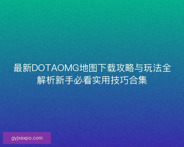 最新DOTAOMG地图下载攻略与玩法全解析新手必看实用技巧合集