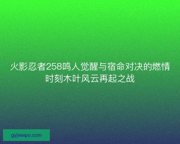 火影忍者258鸣人觉醒与宿命对决的燃情时刻木叶风云再起之战 火影忍者258鸣人觉醒与宿命对决的燃情时刻木叶风云再起之战