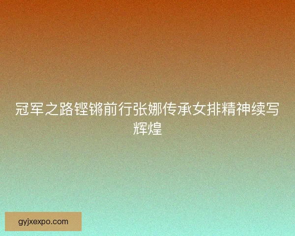 冠军之路铿锵前行张娜传承女排精神续写辉煌