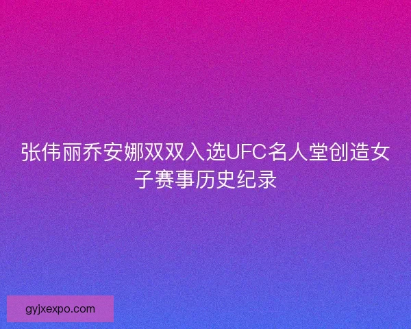 张伟丽乔安娜双双入选UFC名人堂创造女子赛事历史纪录