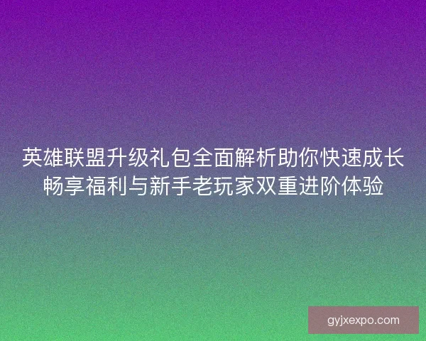 英雄联盟升级礼包全面解析助你快速成长畅享福利与新手老玩家双重进阶体验