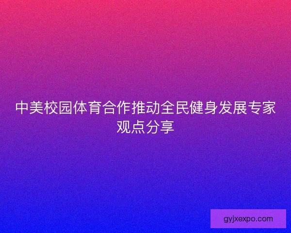中美校园体育合作推动全民健身发展专家观点分享 中美校园体育合作推动全民健身发展专家观点分享
