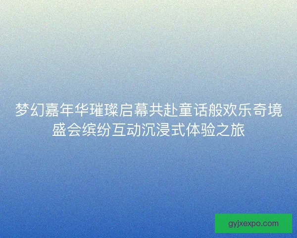 梦幻嘉年华璀璨启幕共赴童话般欢乐奇境盛会缤纷互动沉浸式体验之旅 梦幻嘉年华璀璨启幕共赴童话般欢乐奇境盛会缤纷互动沉浸式体验之旅