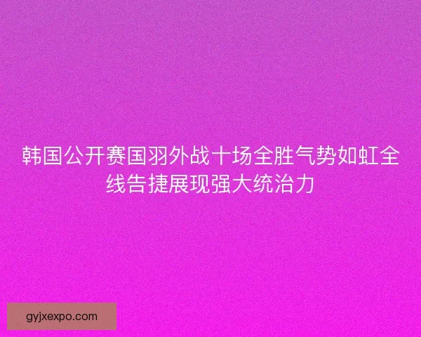 韩国公开赛国羽外战十场全胜气势如虹全线告捷展现强大统治力 韩国公开赛国羽外战十场全胜气势如虹全线告捷展现强大统治力