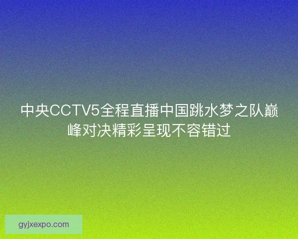 中央CCTV5全程直播中国跳水梦之队巅峰对决精彩呈现不容错过