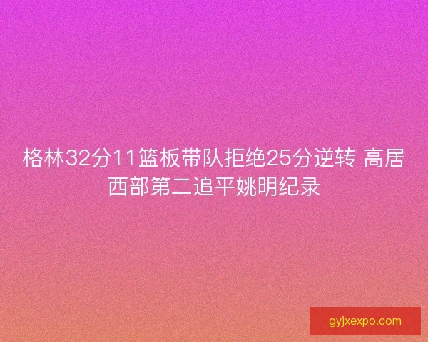 格林32分11篮板带队拒绝25分逆转 高居西部第二追平姚明纪录