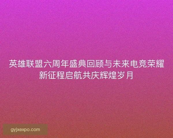 英雄联盟六周年盛典回顾与未来电竞荣耀新征程启航共庆辉煌岁月