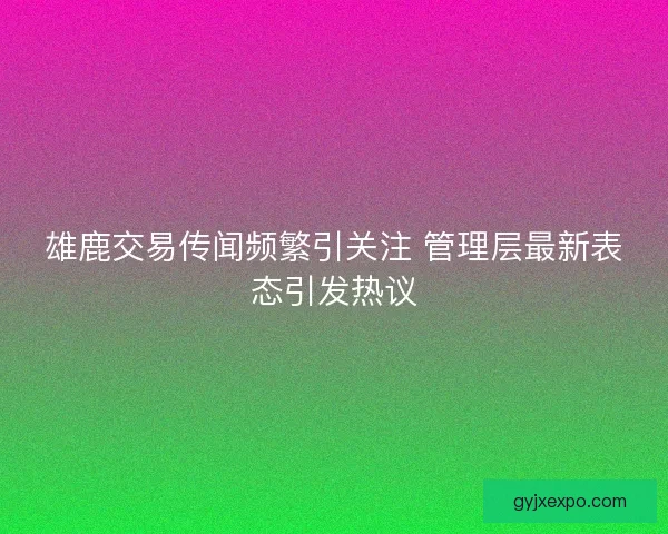 雄鹿交易传闻频繁引关注 管理层最新表态引发热议