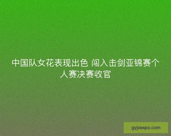 中国队女花表现出色 闯入击剑亚锦赛个人赛决赛收官
