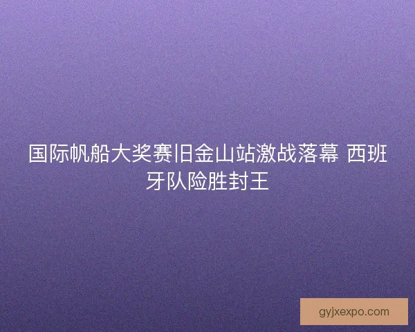 国际帆船大奖赛旧金山站激战落幕 西班牙队险胜封王