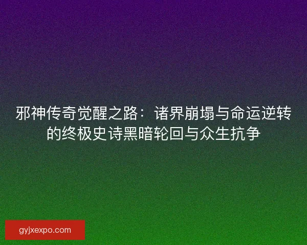邪神传奇觉醒之路:诸界崩塌与命运逆转的终极史诗黑暗轮回与众生抗争 邪神传奇觉醒之路:诸界崩塌与命运逆转的终极史诗黑暗轮回与众生抗争