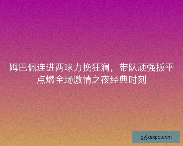姆巴佩连进两球力挽狂澜，带队顽强扳平点燃全场激情之夜经典时刻